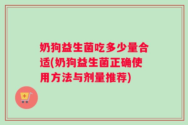 奶狗益生菌吃多少量合适(奶狗益生菌正确使用方法与剂量推荐)
