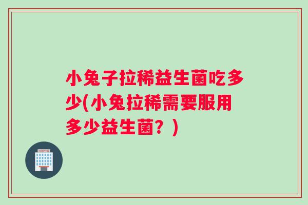 小兔子拉稀益生菌吃多少(小兔拉稀需要服用多少益生菌？)