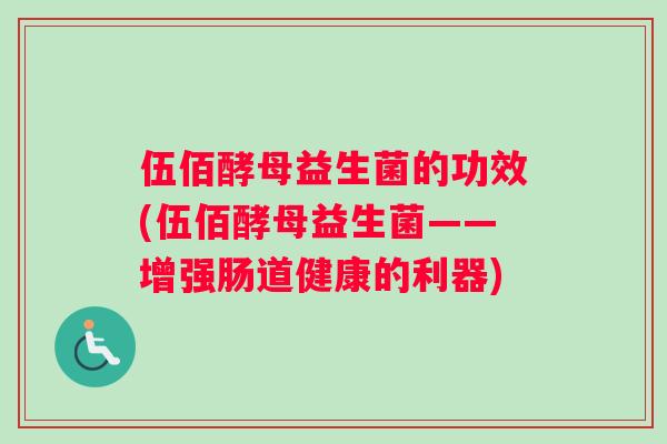 伍佰酵母益生菌的功效(伍佰酵母益生菌——增强肠道健康的利器)