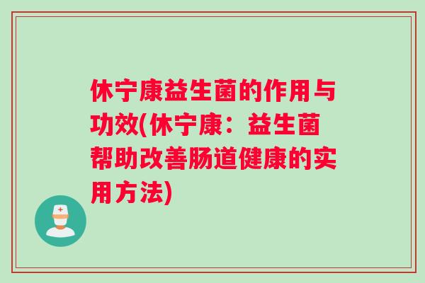 休宁康益生菌的作用与功效(休宁康:益生菌帮助改善肠道健康的实用方法) 休宁康益生菌的作用与功效(休宁康:益生菌帮助改善肠道健康的实用方法)