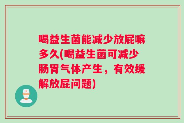 喝益生菌能减少放屁嘛多久(喝益生菌可减少肠胃气体产生，有效缓解放屁问题)