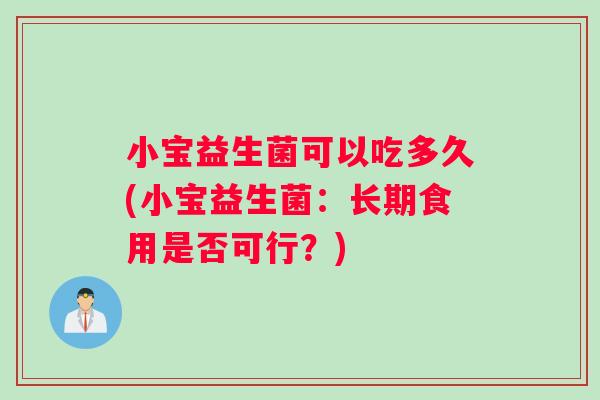 小宝益生菌可以吃多久(小宝益生菌:长期食用是否可行?) 小宝益生菌可以吃多久(小宝益生菌:长期食用是否可行?)