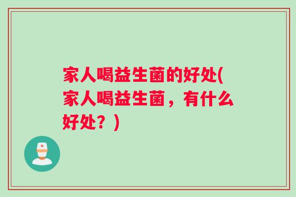 家人喝益生菌的好处(家人喝益生菌，有什么好处？)