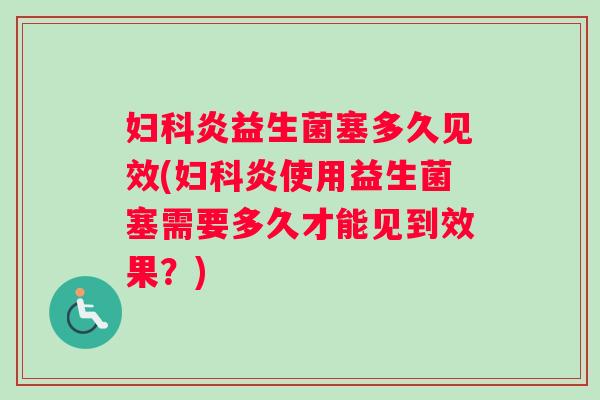 炎益生菌塞多久见效(炎使用益生菌塞需要多久才能见到效果？)
