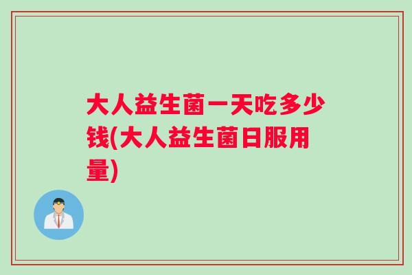 大人益生菌一天吃多少钱(大人益生菌日服用量) 大人益生菌一天吃多少钱(大人益生菌日服用量)