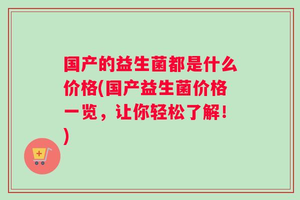 国产的益生菌都是什么价格(国产益生菌价格一览，让你轻松了解！)