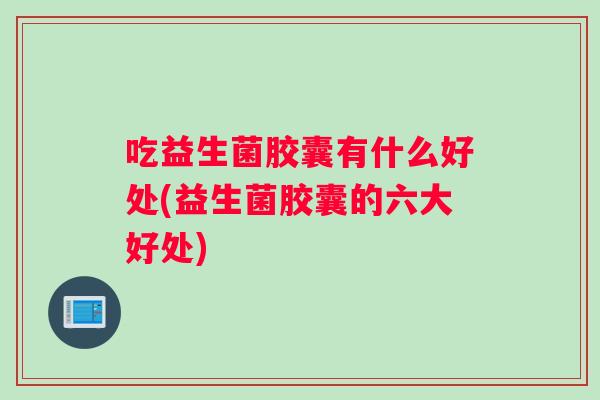 吃益生菌胶囊有什么好处(益生菌胶囊的六大好处)