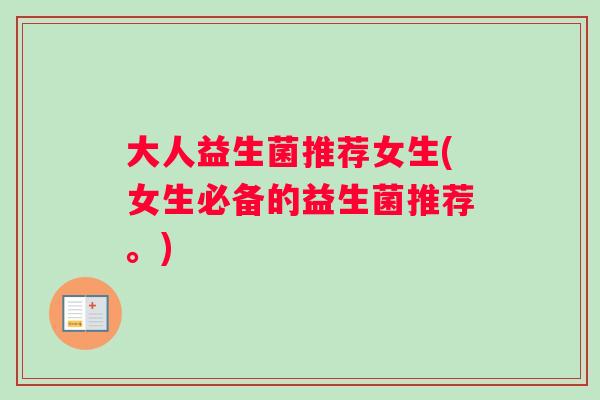 大人益生菌推荐女生(女生必备的益生菌推荐。)