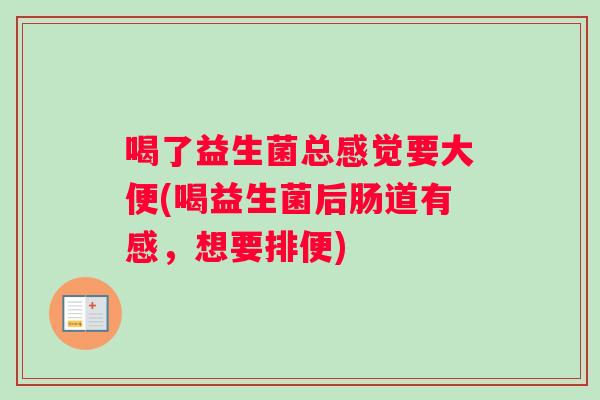 喝了益生菌总感觉要大便(喝益生菌后肠道有感，想要排便)