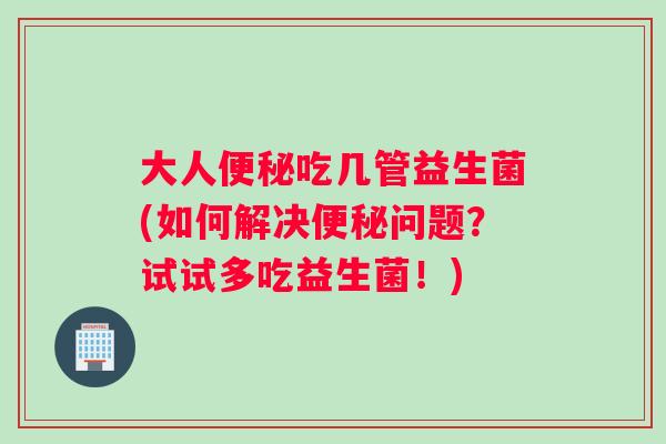 大人吃几管益生菌(如何解决问题？试试多吃益生菌！)