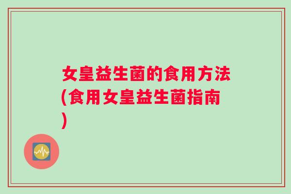 女皇益生菌的食用方法(食用女皇益生菌指南)