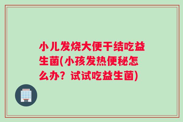 小儿发烧大便干结吃益生菌(小孩发热便秘怎么办？试试吃益生菌)