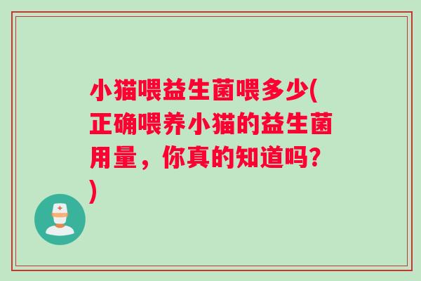 小猫喂益生菌喂多少(正确喂养小猫的益生菌用量，你真的知道吗？)