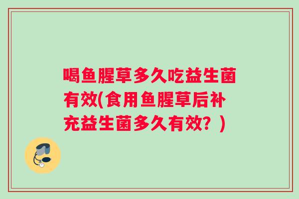 喝鱼腥草多久吃益生菌有效(食用鱼腥草后补充益生菌多久有效?) 喝鱼腥草多久吃益生菌有效(食用鱼腥草后补充益生菌多久有效?)
