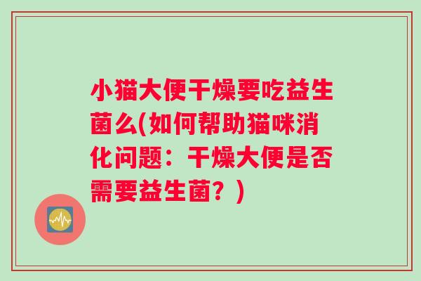 小猫大便干燥要吃益生菌么(如何帮助猫咪消化问题：干燥大便是否需要益生菌？)