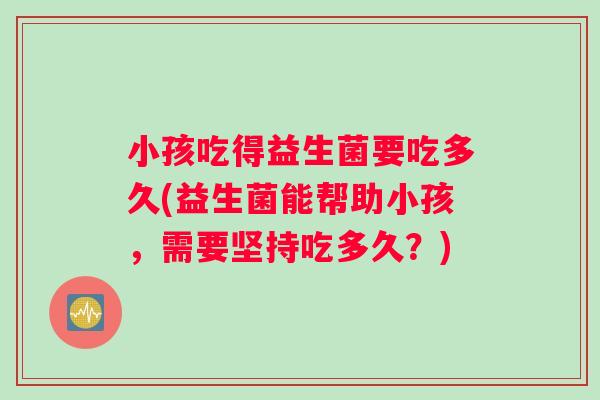 小孩吃得益生菌要吃多久(益生菌能帮助小孩，需要坚持吃多久？)