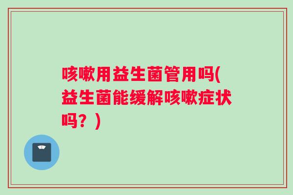 用益生菌管用吗(益生菌能缓解症状吗?) 用益生菌管用吗(益生菌能缓解症状吗?)