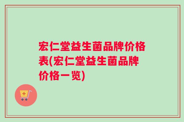 宏仁堂益生菌品牌价格表(宏仁堂益生菌品牌价格一览)