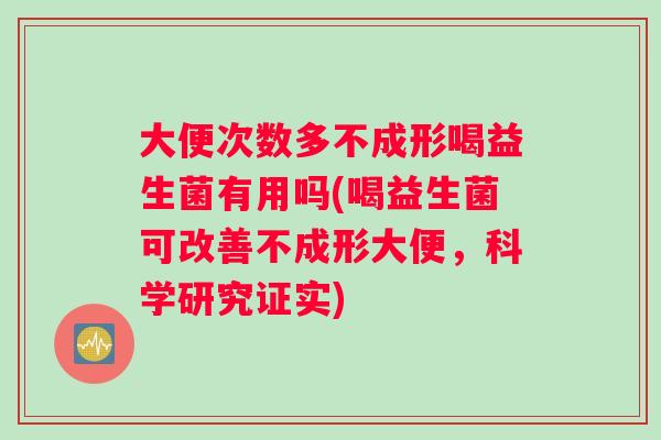 大便次数多不成形喝益生菌有用吗(喝益生菌可改善不成形大便,科学研究证实) 大便次数多不成形喝益生菌有用吗(喝益生菌可改善不成形大便,科学研究证实)