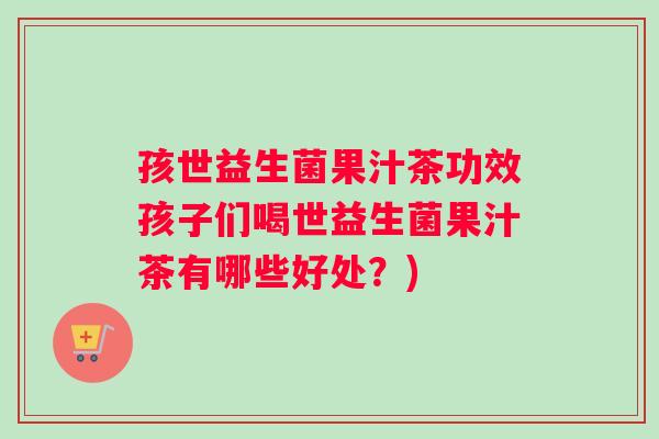 孩世益生菌果汁茶功效孩子们喝世益生菌果汁茶有哪些好处?) 孩世益生菌果汁茶功效孩子们喝世益生菌果汁茶有哪些好处?)