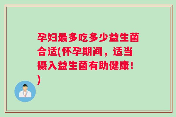 孕妇多吃多少益生菌合适(怀孕期间，适当摄入益生菌有助健康！)