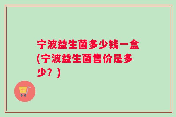 宁波益生菌多少钱一盒(宁波益生菌售价是多少？)