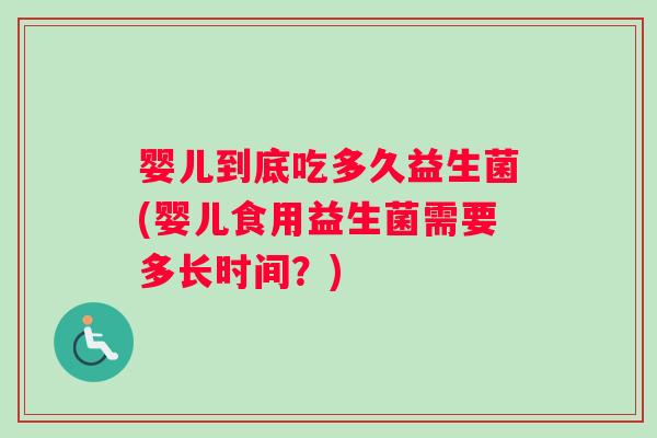婴儿到底吃多久益生菌(婴儿食用益生菌需要多长时间?) 婴儿到底吃多久益生菌(婴儿食用益生菌需要多长时间?)