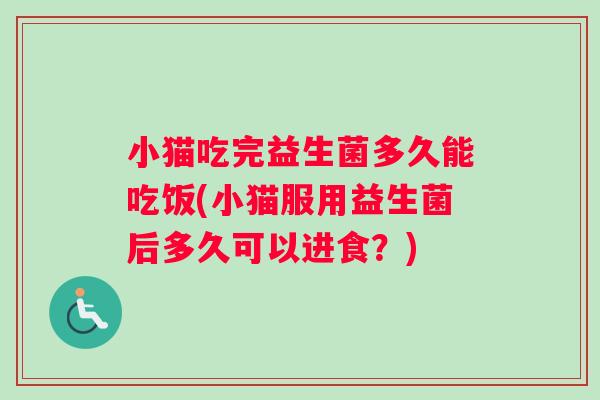 小猫吃完益生菌多久能吃饭(小猫服用益生菌后多久可以进食？)