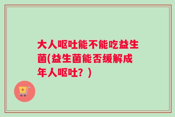 大人能不能吃益生菌(益生菌能否缓解成年人？)