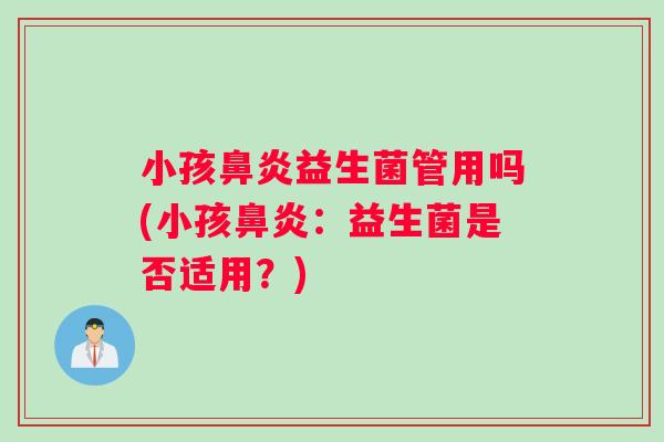 小孩鼻炎益生菌管用吗(小孩鼻炎：益生菌是否适用？)