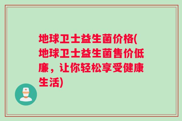 地球卫士益生菌价格(地球卫士益生菌售价低廉，让你轻松享受健康生活)