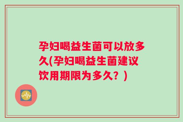 孕妇喝益生菌可以放多久(孕妇喝益生菌建议饮用期限为多久？)
