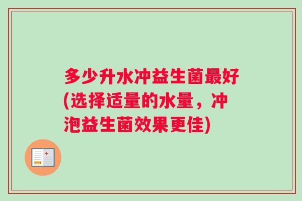多少升水冲益生菌最好(选择适量的水量，冲泡益生菌效果更佳)