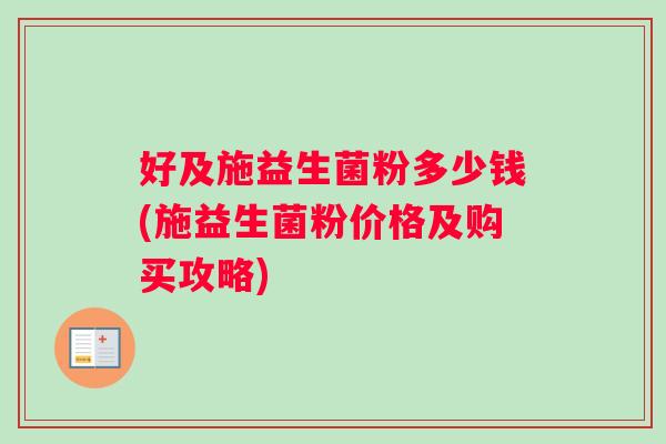 好及施益生菌粉多少钱(施益生菌粉价格及购买攻略)