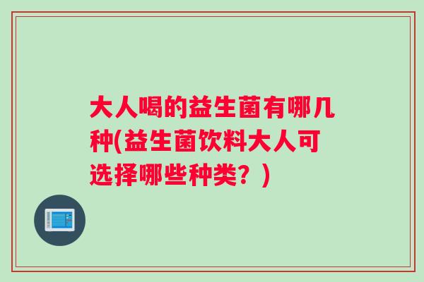 大人喝的益生菌有哪几种(益生菌饮料大人可选择哪些种类？)