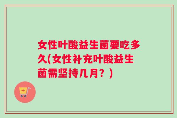 女性叶酸益生菌要吃多久(女性补充叶酸益生菌需坚持几月？)