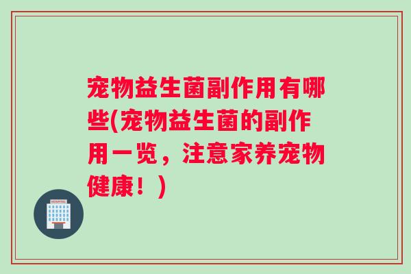 宠物益生菌副作用有哪些(宠物益生菌的副作用一览，注意家养宠物健康！)