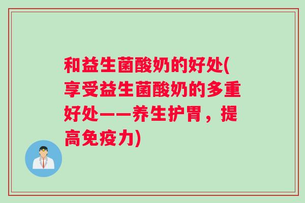 和益生菌酸奶的好处(享受益生菌酸奶的多重好处——养生护胃，提高力)