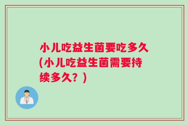 小儿吃益生菌要吃多久(小儿吃益生菌需要持续多久？)