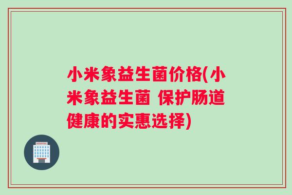 小米象益生菌价格(小米象益生菌 保护肠道健康的实惠选择)