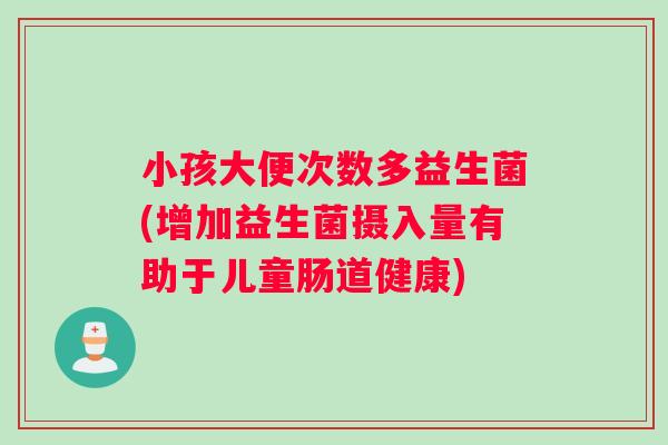 小孩大便次数多益生菌(增加益生菌摄入量有助于儿童肠道健康)