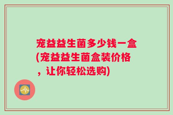 宠益益生菌多少钱一盒(宠益益生菌盒装价格，让你轻松选购)
