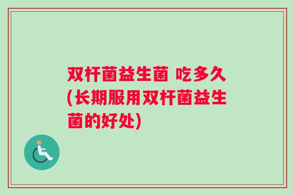 双杆菌益生菌 吃多久(长期服用双杆菌益生菌的好处)
