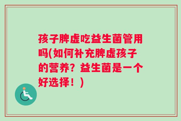 孩子脾虚吃益生菌管用吗(如何补充脾虚孩子的营养？益生菌是一个好选择！)
