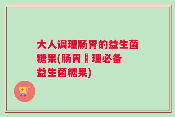 大人调理肠胃的益生菌糖果(肠胃護理必备 益生菌糖果)