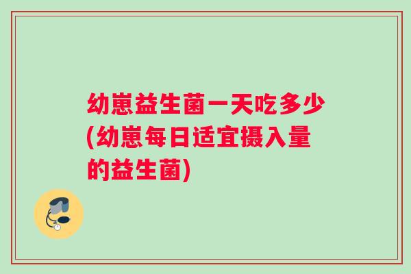 幼崽益生菌一天吃多少(幼崽每日适宜摄入量的益生菌)