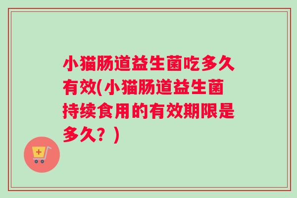 小猫肠道益生菌吃多久有效(小猫肠道益生菌持续食用的有效期限是多久？)