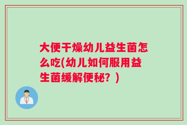 大便干燥幼儿益生菌怎么吃(幼儿如何服用益生菌缓解？)