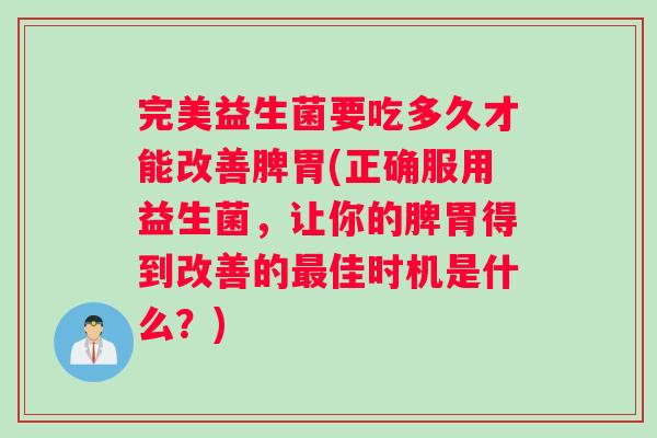 完美益生菌要吃多久才能改善脾胃(正确服用益生菌，让你的脾胃得到改善的佳时机是什么？)