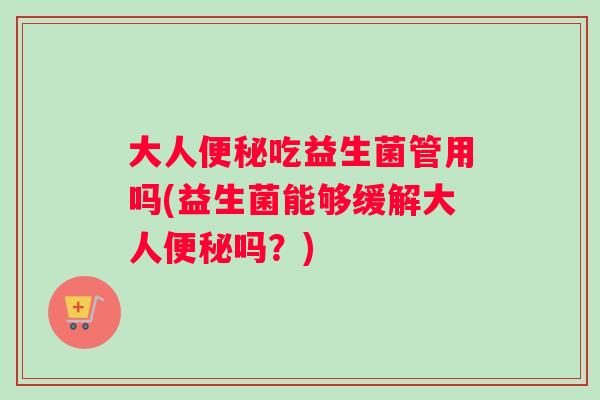 大人吃益生菌管用吗(益生菌能够缓解大人吗？)